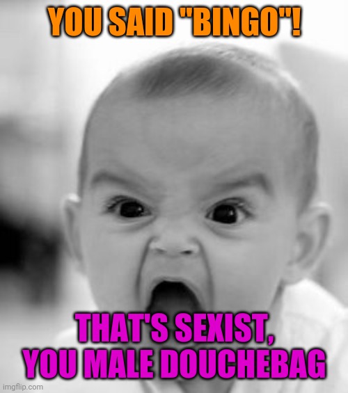 Angry Baby Meme | YOU SAID "BINGO"! THAT'S SEXIST, YOU MALE DOUCHEBAG | image tagged in memes,angry baby | made w/ Imgflip meme maker