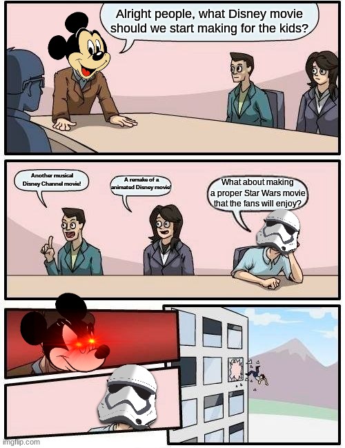 Boardroom Meeting Suggestion Meme | Alright people, what Disney movie should we start making for the kids? Another musical Disney Channel movie! A remake of a animated Disney movie! What about making a proper Star Wars movie that the fans will enjoy? | image tagged in memes,boardroom meeting suggestion | made w/ Imgflip meme maker