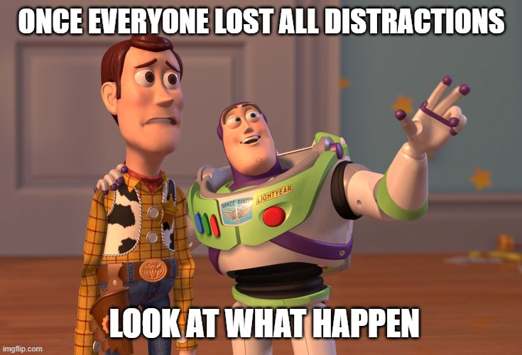 X, X Everywhere Meme | ONCE EVERYONE LOST ALL DISTRACTIONS; LOOK AT WHAT HAPPEN | image tagged in memes,x x everywhere | made w/ Imgflip meme maker