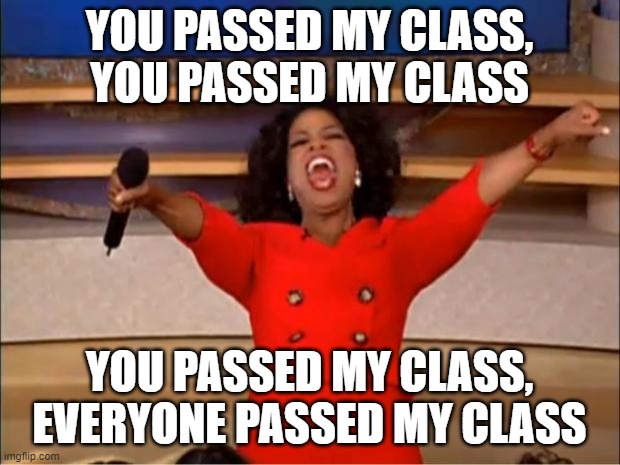 Oprah You Get A Meme | YOU PASSED MY CLASS, YOU PASSED MY CLASS; YOU PASSED MY CLASS, EVERYONE PASSED MY CLASS | image tagged in memes,oprah you get a | made w/ Imgflip meme maker