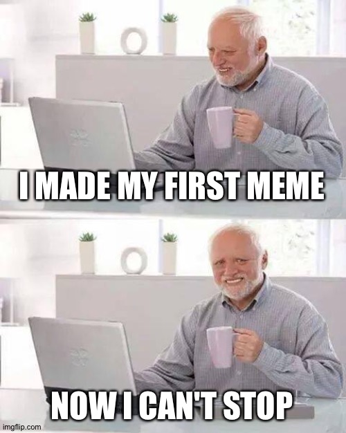 Hide the Pain Harold Meme | I MADE MY FIRST MEME; NOW I CAN'T STOP | image tagged in memes,hide the pain harold | made w/ Imgflip meme maker