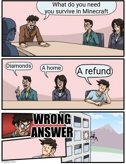 Boardroom Meeting Suggestion | What do you need you survive in Minecraft; Diamonds; A home; A refund; WRONG ANSWER | image tagged in memes,boardroom meeting suggestion | made w/ Imgflip meme maker