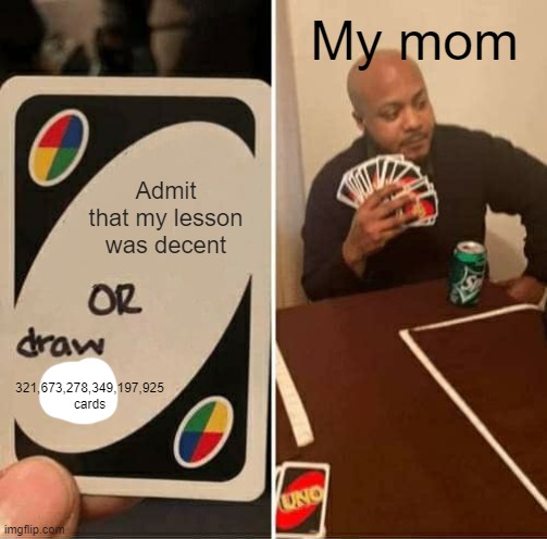 UNO Draw 25 Cards Meme | My mom; Admit that my lesson was decent; 321,673,278,349,197,925 cards | image tagged in memes,uno draw 25 cards | made w/ Imgflip meme maker