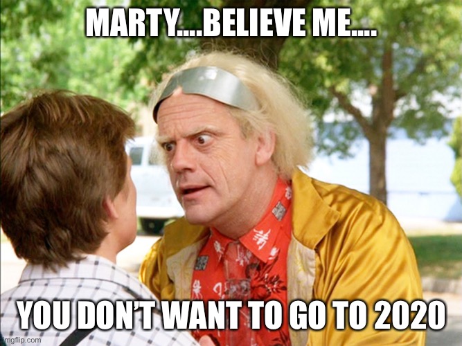 2020 Covid 19 | MARTY....BELIEVE ME.... YOU DON’T WANT TO GO TO 2020 | image tagged in back to the future | made w/ Imgflip meme maker