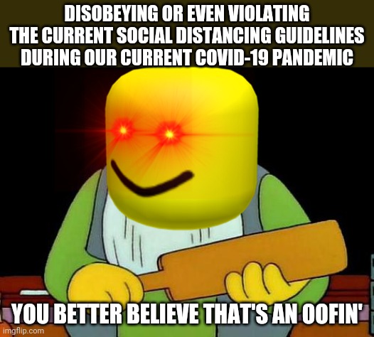 DISOBEYING OR EVEN VIOLATING THE CURRENT SOCIAL DISTANCING GUIDELINES DURING OUR CURRENT COVID-19 PANDEMIC; YOU BETTER BELIEVE THAT'S AN OOFIN' | image tagged in memes,that's a paddlin',dank memes,covid-19 | made w/ Imgflip meme maker
