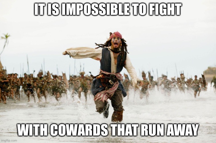 But You Can Bet When They Run Their Mouths it’s All Fight Fight Fight | IT IS IMPOSSIBLE TO FIGHT; WITH COWARDS THAT RUN AWAY | image tagged in run away | made w/ Imgflip meme maker