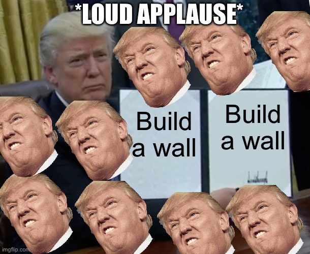 Trump Bill Signing | *LOUD APPLAUSE*; Build a wall; Build a wall | image tagged in memes,trump bill signing | made w/ Imgflip meme maker