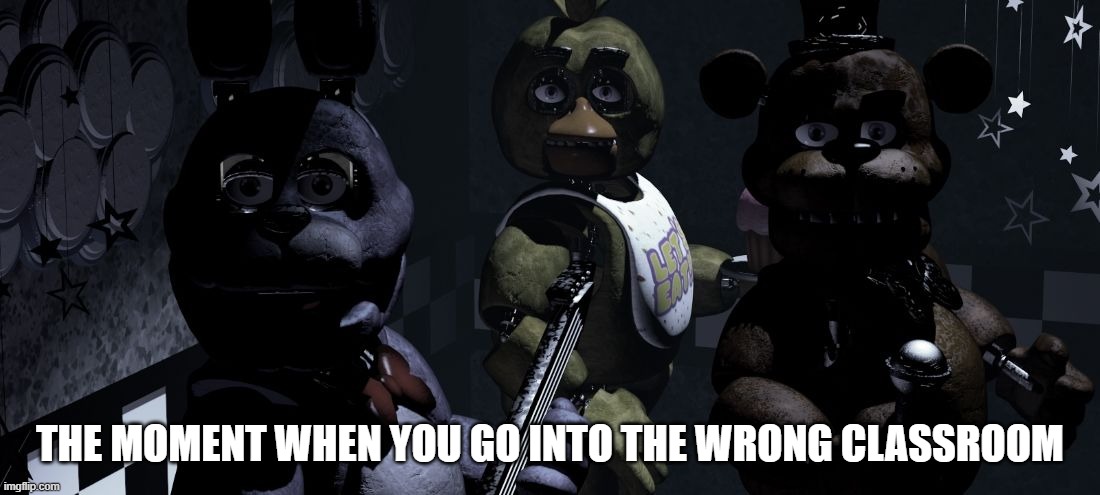 THE MOMENT WHEN YOU GO INTO THE WRONG CLASSROOM | image tagged in fnaf | made w/ Imgflip meme maker