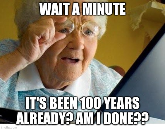 old lady at computer | WAIT A MINUTE IT'S BEEN 100 YEARS ALREADY? AM I DONE?? | image tagged in old lady at computer | made w/ Imgflip meme maker