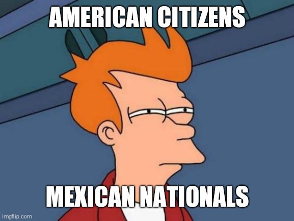 Futurama Fry Meme | AMERICAN CITIZENS MEXICAN NATIONALS | image tagged in memes,futurama fry | made w/ Imgflip meme maker