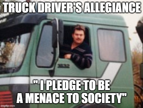 Bad Truck Drivers | TRUCK DRIVER'S ALLEGIANCE; " I PLEDGE TO BE A MENACE TO SOCIETY" | image tagged in funny memes | made w/ Imgflip meme maker