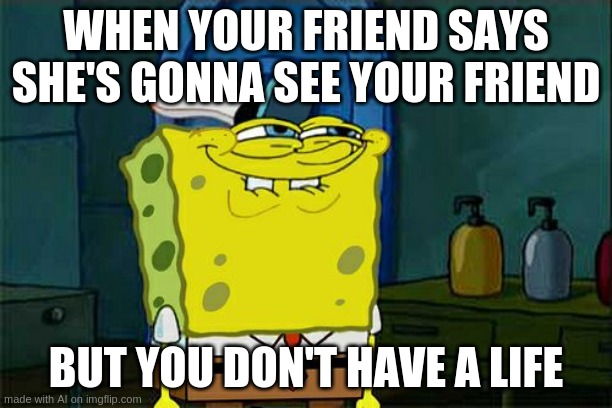 Do you have enough of a life to have two friends? | WHEN YOUR FRIEND SAYS SHE'S GONNA SEE YOUR FRIEND; BUT YOU DON'T HAVE A LIFE | image tagged in memes,don't you squidward | made w/ Imgflip meme maker