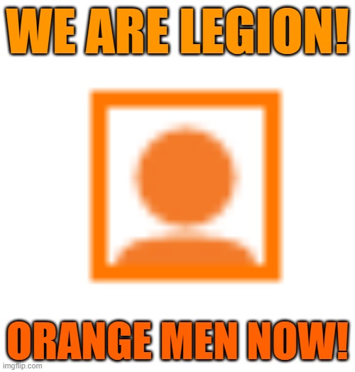 Wont you join us now in changing your Icon to the Orange Man. .....Beware of the Koolaid Drinking snowflakes who have joined us. | WE ARE LEGION! ORANGE MEN NOW! | image tagged in orange man | made w/ Imgflip meme maker
