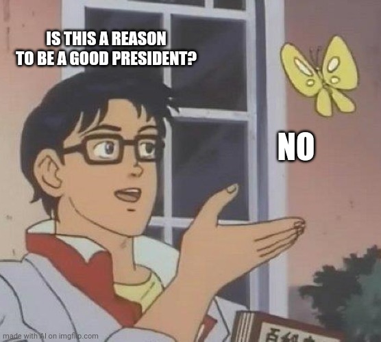 Is This A Pigeon | IS THIS A REASON TO BE A GOOD PRESIDENT? NO | image tagged in memes,is this a pigeon | made w/ Imgflip meme maker