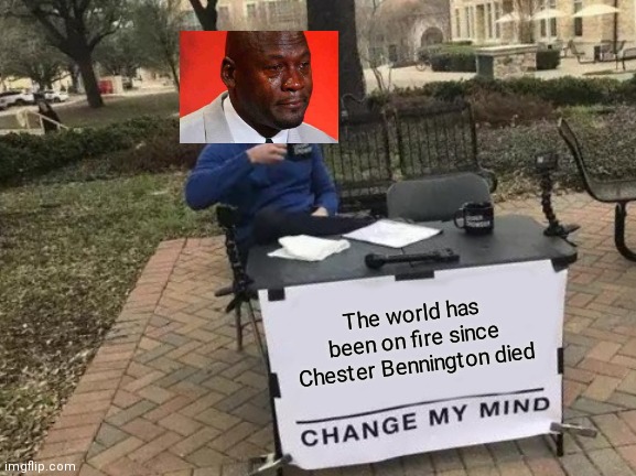 Think about this | The world has been on fire since Chester Bennington died | image tagged in memes,change my mind,linkin park,chester bennington,sad,2020 | made w/ Imgflip meme maker