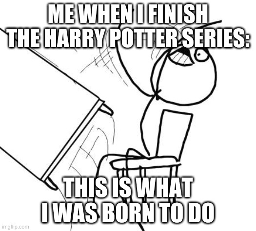 Table Flip Guy | ME WHEN I FINISH THE HARRY POTTER SERIES:; THIS IS WHAT I WAS BORN TO DO | image tagged in memes,table flip guy | made w/ Imgflip meme maker