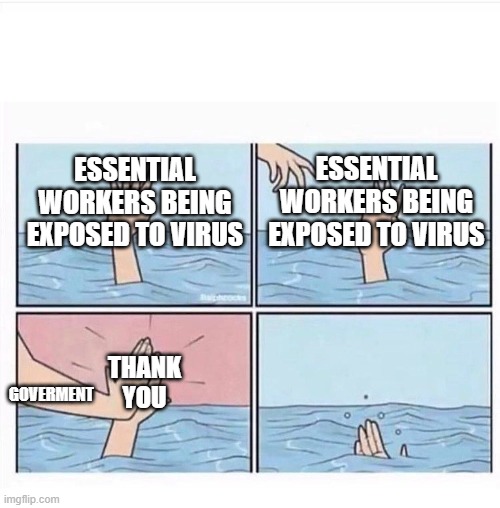 Drowning highfive | ESSENTIAL WORKERS BEING EXPOSED TO VIRUS; ESSENTIAL WORKERS BEING EXPOSED TO VIRUS; THANK YOU; GOVERMENT | image tagged in drowning highfive | made w/ Imgflip meme maker
