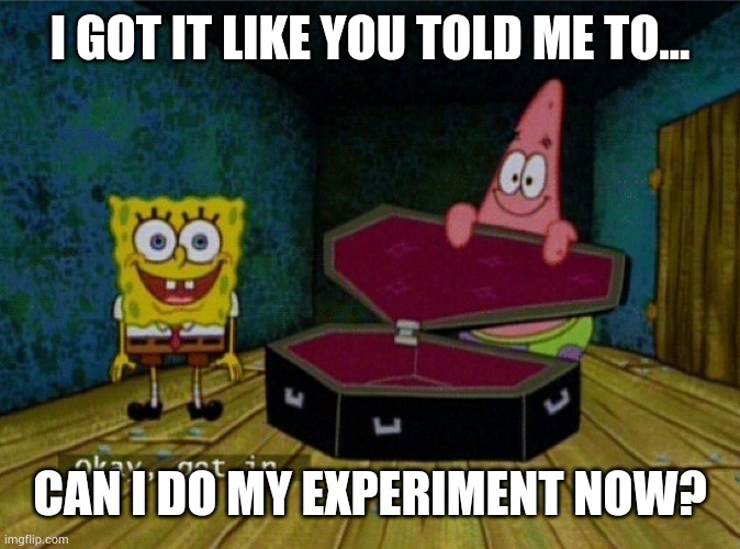 Spongebob Coffin | I GOT IT LIKE YOU TOLD ME TO... CAN I DO MY EXPERIMENT NOW? | image tagged in spongebob coffin | made w/ Imgflip meme maker