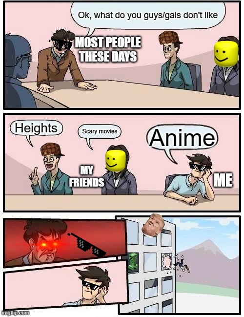 ANIME DISLIKE ALERT (Me) | Ok, what do you guys/gals don't like; MOST PEOPLE THESE DAYS; Heights; Scary movies; Anime; MY FRIENDS; ME | image tagged in memes,boardroom meeting suggestion | made w/ Imgflip meme maker