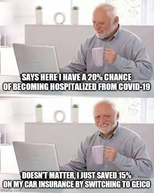 Hide the Pain Harold | SAYS HERE I HAVE A 20% CHANCE OF BECOMING HOSPITALIZED FROM COVID-19; DOESN'T MATTER, I JUST SAVED 15% ON MY CAR INSURANCE BY SWITCHING TO GEICO | image tagged in memes,hide the pain harold | made w/ Imgflip meme maker