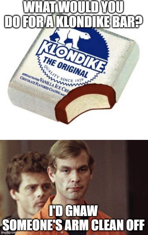 Jeffrey's Dessert | WHAT WOULD YOU DO FOR A KLONDIKE BAR? I'D GNAW SOMEONE'S ARM CLEAN OFF | image tagged in klondikebar,dahmer | made w/ Imgflip meme maker