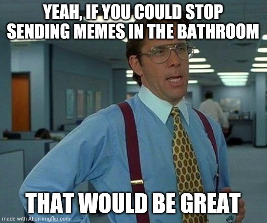 That Would Be Great | YEAH, IF YOU COULD STOP SENDING MEMES IN THE BATHROOM; THAT WOULD BE GREAT | image tagged in memes,that would be great | made w/ Imgflip meme maker