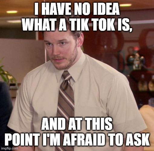 Afraid To Ask Andy Meme | I HAVE NO IDEA WHAT A TIK TOK IS, AND AT THIS POINT I'M AFRAID TO ASK | image tagged in memes,afraid to ask andy | made w/ Imgflip meme maker