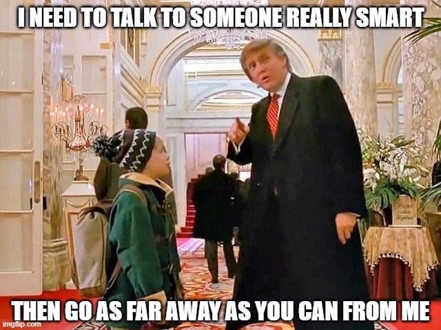 Trump Home Alone | I NEED TO TALK TO SOMEONE REALLY SMART; THEN GO AS FAR AWAY AS YOU CAN FROM ME | image tagged in trump home alone,home alone,donald trump,idiots,donald trump is an idiot,american politics | made w/ Imgflip meme maker