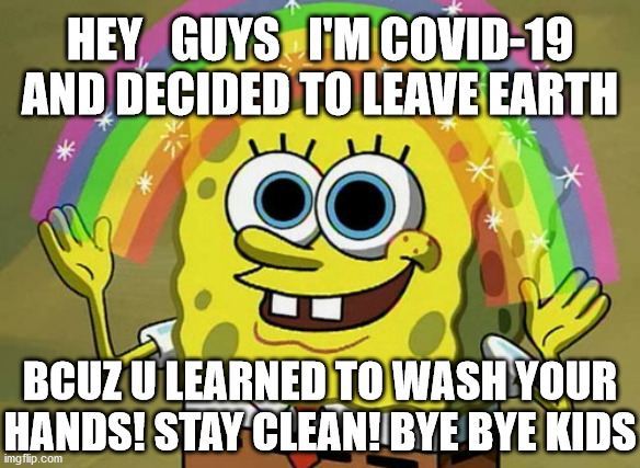 the possible cure governments hoping for! | HEY   GUYS   I'M COVID-19
AND DECIDED TO LEAVE EARTH; BCUZ U LEARNED TO WASH YOUR
HANDS! STAY CLEAN! BYE BYE KIDS | image tagged in memes,imagination spongebob,coronavirus | made w/ Imgflip meme maker