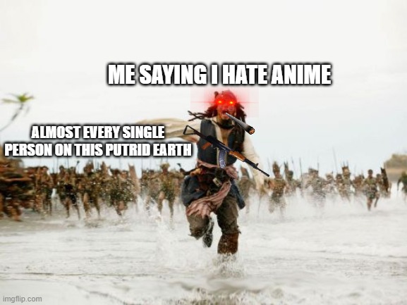 Me hatin' on anime | ME SAYING I HATE ANIME; ALMOST EVERY SINGLE PERSON ON THIS PUTRID EARTH | image tagged in memes,jack sparrow being chased | made w/ Imgflip meme maker
