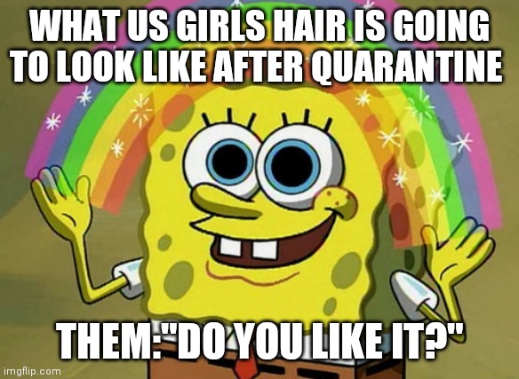 Imagination Spongebob Meme | WHAT US GIRLS HAIR IS GOING TO LOOK LIKE AFTER QUARANTINE; THEM:"DO YOU LIKE IT?" | image tagged in memes,imagination spongebob | made w/ Imgflip meme maker