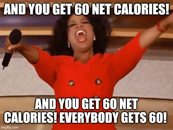 oprah | AND YOU GET 60 NET CALORIES! AND YOU GET 60 NET CALORIES! EVERYBODY GETS 60! | image tagged in oprah | made w/ Imgflip meme maker