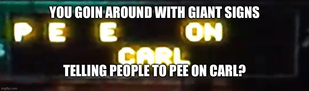 Pee on Carl sign | YOU GOIN AROUND WITH GIANT SIGNS; TELLING PEOPLE TO PEE ON CARL? | image tagged in pee on carl sign | made w/ Imgflip meme maker