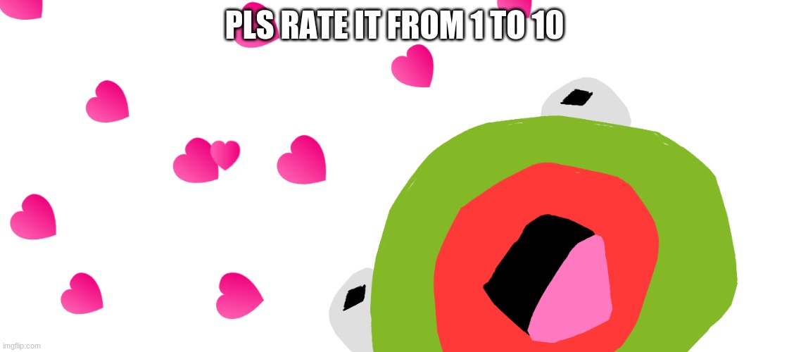 Pls | PLS RATE IT FROM 1 TO 10 | image tagged in kermit the frog | made w/ Imgflip meme maker