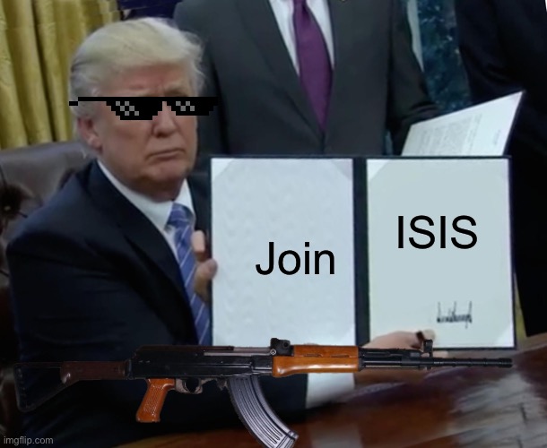 ISIS Trump | ISIS; Join | image tagged in trump bill signing | made w/ Imgflip meme maker