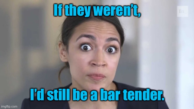 Crazy Alexandria Ocasio-Cortez | If they weren’t, I’d still be a bar tender. | image tagged in crazy alexandria ocasio-cortez | made w/ Imgflip meme maker