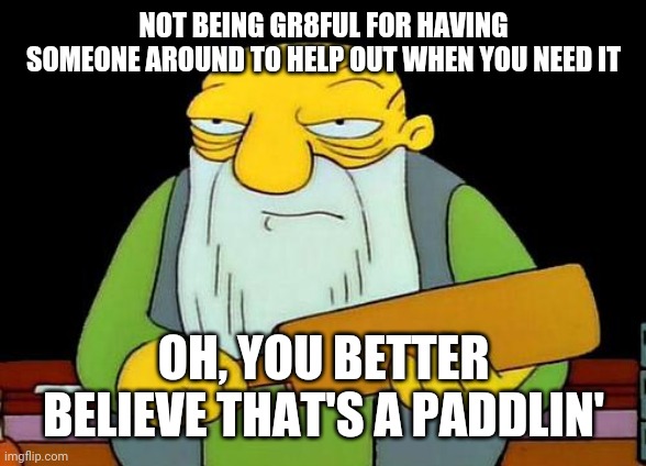 That's a paddlin' | NOT BEING GR8FUL FOR HAVING SOMEONE AROUND TO HELP OUT WHEN YOU NEED IT; OH, YOU BETTER BELIEVE THAT'S A PADDLIN' | image tagged in memes,that's a paddlin' | made w/ Imgflip meme maker