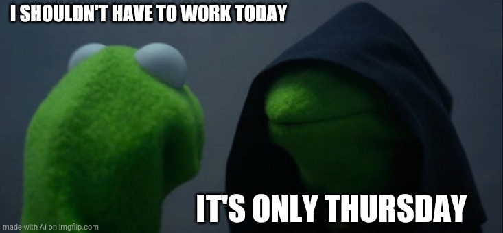 I feel this sometimes | I SHOULDN'T HAVE TO WORK TODAY; IT'S ONLY THURSDAY | image tagged in memes,evil kermit | made w/ Imgflip meme maker