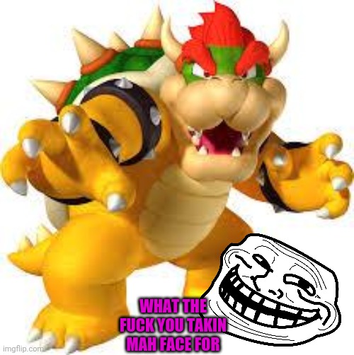 Bowser | WHAT THE F**K YOU TAKIN MAH FACE FOR | image tagged in bowser | made w/ Imgflip meme maker