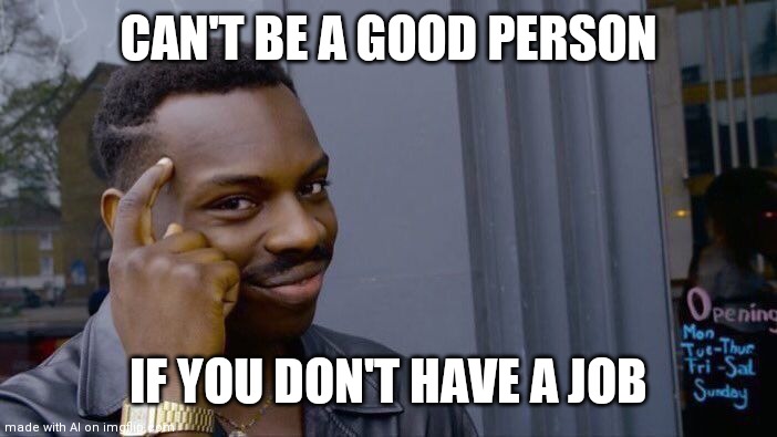 Roll Safe Think About It | CAN'T BE A GOOD PERSON; IF YOU DON'T HAVE A JOB | image tagged in memes,roll safe think about it | made w/ Imgflip meme maker