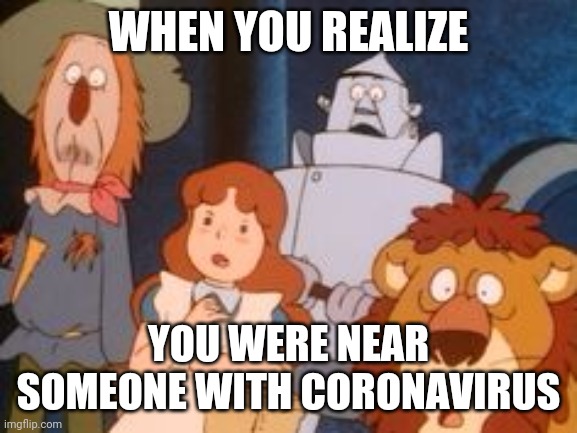 The Wonderful Wizard Of Oz-COVID-19 | WHEN YOU REALIZE; YOU WERE NEAR SOMEONE WITH CORONAVIRUS | image tagged in the wizard of oz,covid-19 | made w/ Imgflip meme maker