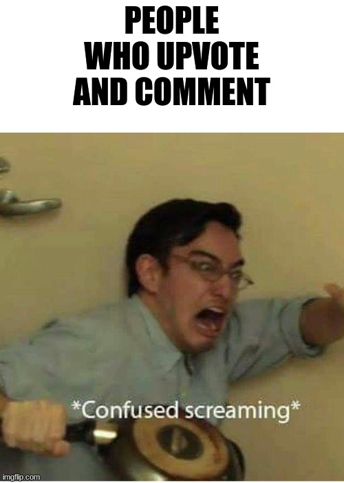 confused screaming | PEOPLE WHO UPVOTE AND COMMENT | image tagged in confused screaming | made w/ Imgflip meme maker