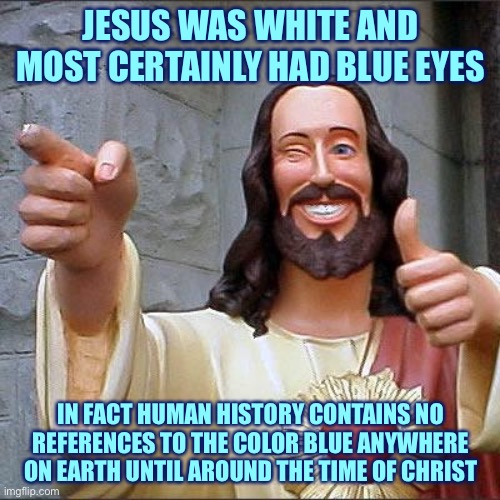 Buddy Christ Meme | JESUS WAS WHITE AND MOST CERTAINLY HAD BLUE EYES IN FACT HUMAN HISTORY CONTAINS NO REFERENCES TO THE COLOR BLUE ANYWHERE ON EARTH UNTIL AROU | image tagged in memes,buddy christ | made w/ Imgflip meme maker