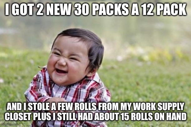 Evil Toddler Meme | I GOT 2 NEW 30 PACKS A 12 PACK AND I STOLE A FEW ROLLS FROM MY WORK SUPPLY CLOSET PLUS I STILL HAD ABOUT 15 ROLLS ON HAND | image tagged in memes,evil toddler | made w/ Imgflip meme maker