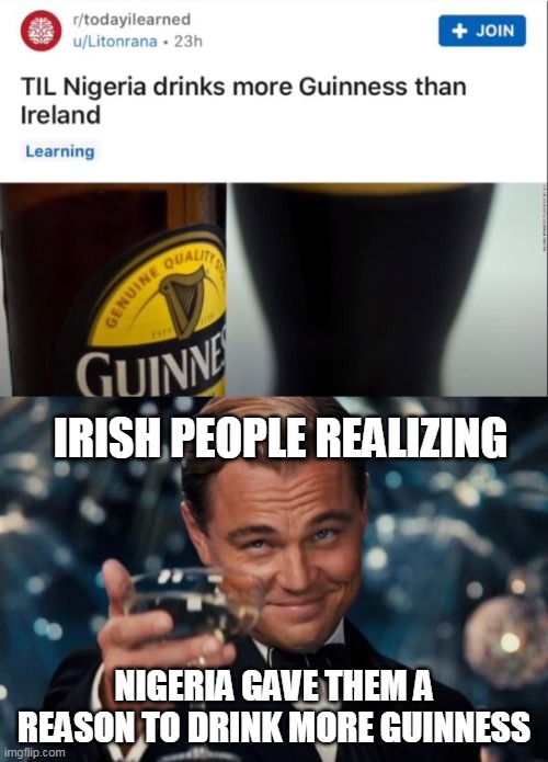 IRISH PEOPLE REALIZING; NIGERIA GAVE THEM A REASON TO DRINK MORE GUINNESS | image tagged in memes,leonardo dicaprio cheers | made w/ Imgflip meme maker
