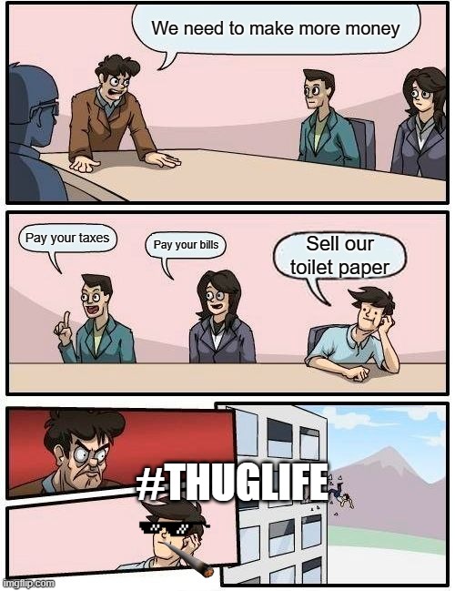Boardroom Meeting Suggestion | We need to make more money; Pay your taxes; Pay your bills; Sell our toilet paper; #THUGLIFE | image tagged in memes,boardroom meeting suggestion | made w/ Imgflip meme maker