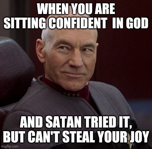Picard confident  | WHEN YOU ARE SITTING CONFIDENT  IN GOD; AND SATAN TRIED IT, BUT CAN'T STEAL YOUR JOY | image tagged in picard confident | made w/ Imgflip meme maker