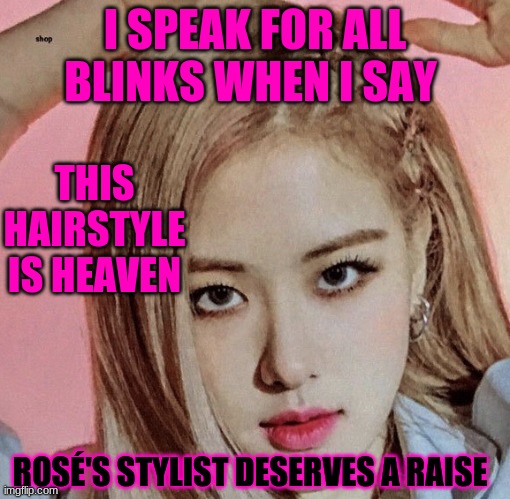Rosé | I SPEAK FOR ALL BLINKS WHEN I SAY; THIS HAIRSTYLE IS HEAVEN; ROSÉ'S STYLIST DESERVES A RAISE | image tagged in ros | made w/ Imgflip meme maker