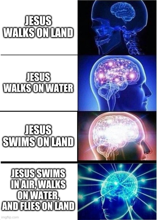 Expanding Brain Meme | JESUS WALKS ON LAND JESUS WALKS ON WATER JESUS SWIMS ON LAND JESUS SWIMS IN AIR, WALKS ON WATER, AND FLIES ON LAND | image tagged in memes,expanding brain | made w/ Imgflip meme maker