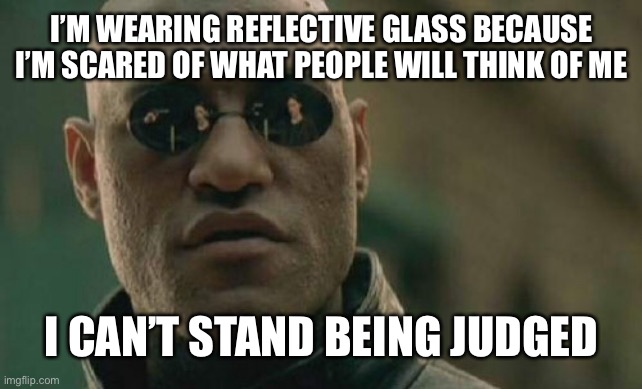 This is true | I’M WEARING REFLECTIVE GLASS BECAUSE I’M SCARED OF WHAT PEOPLE WILL THINK OF ME; I CAN’T STAND BEING JUDGED | image tagged in memes,matrix morpheus,funny | made w/ Imgflip meme maker